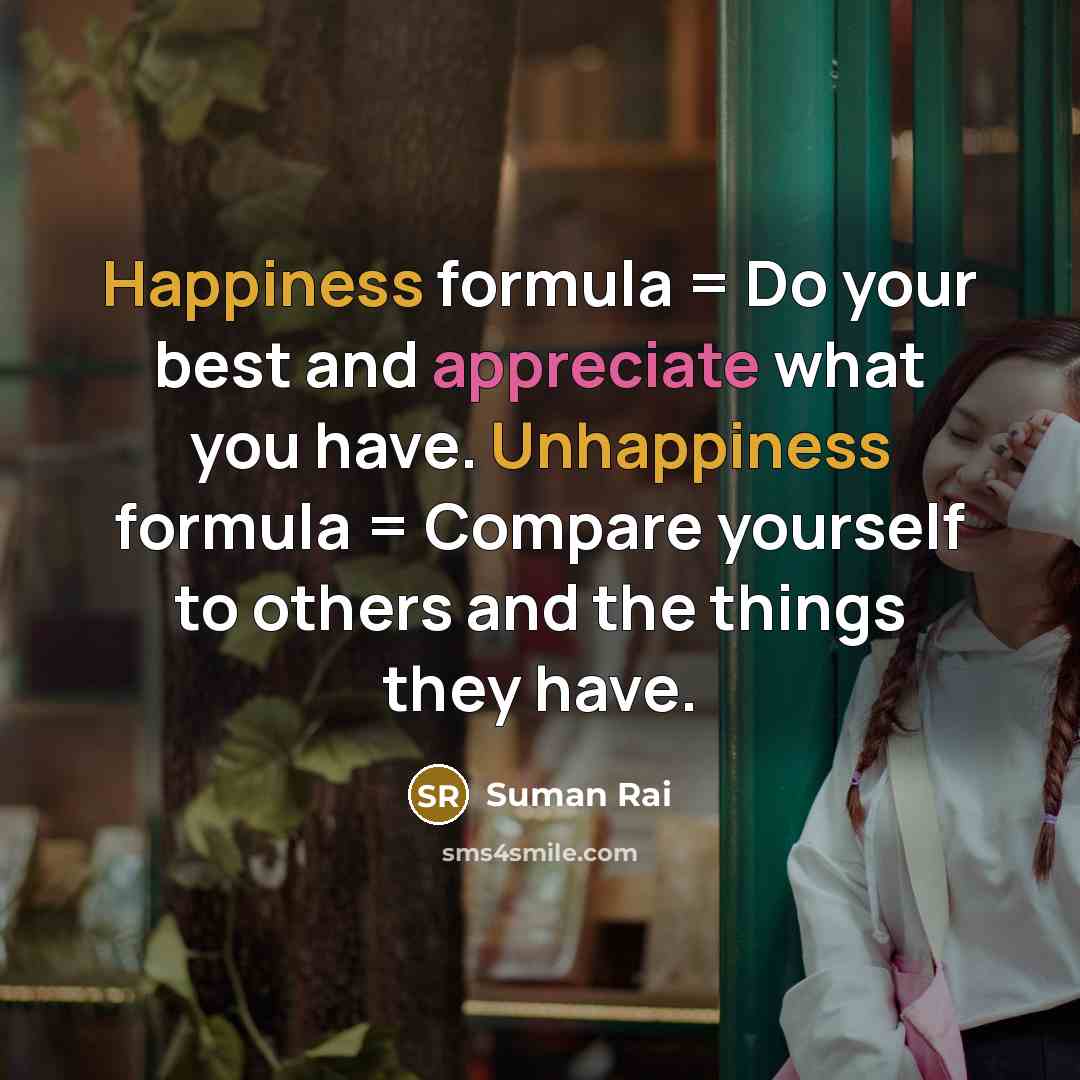 “Happiness formula = Do your best and appreciate what you have. Unhappiness formula = Compare yourself to others and the things they have.” quote by Suman Rai