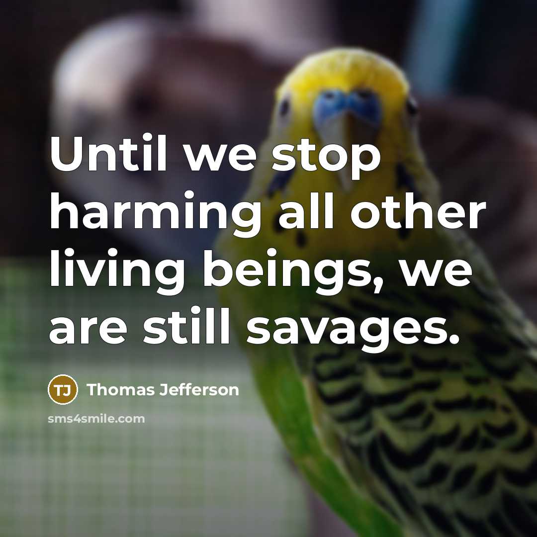 “Until we stop harming all other living beings, we are still savages.” quote by Thomas Jefferson
