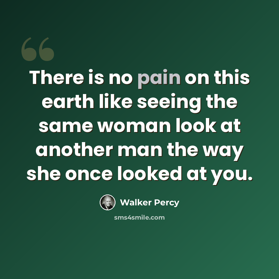 “There is no pain on this earth like seeing the same woman look at another man the way she once looked at you.” quote by Walker Percy