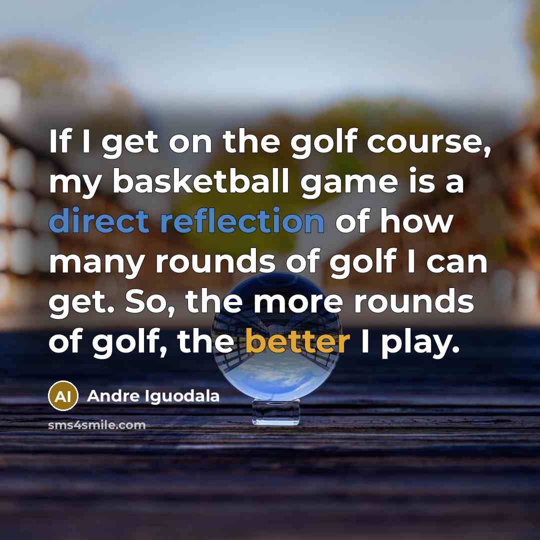 “If I get on the golf course, my basketball game is a direct reflection of how many rounds of golf I can get. So, the more rounds of golf, the better I play.” quote by Andre Iguodala
