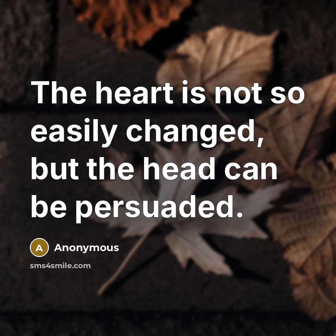 “The heart is not so easily changed, but the head can be persuaded.” quote by Anonymous