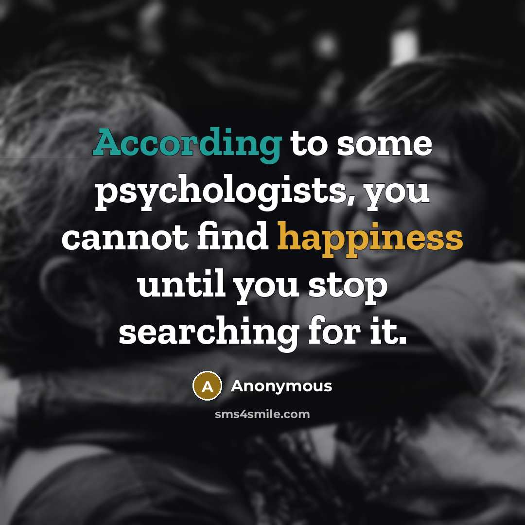 “According to some psychologists, you cannot find happiness until you stop searching for it.” quote by Anonymous