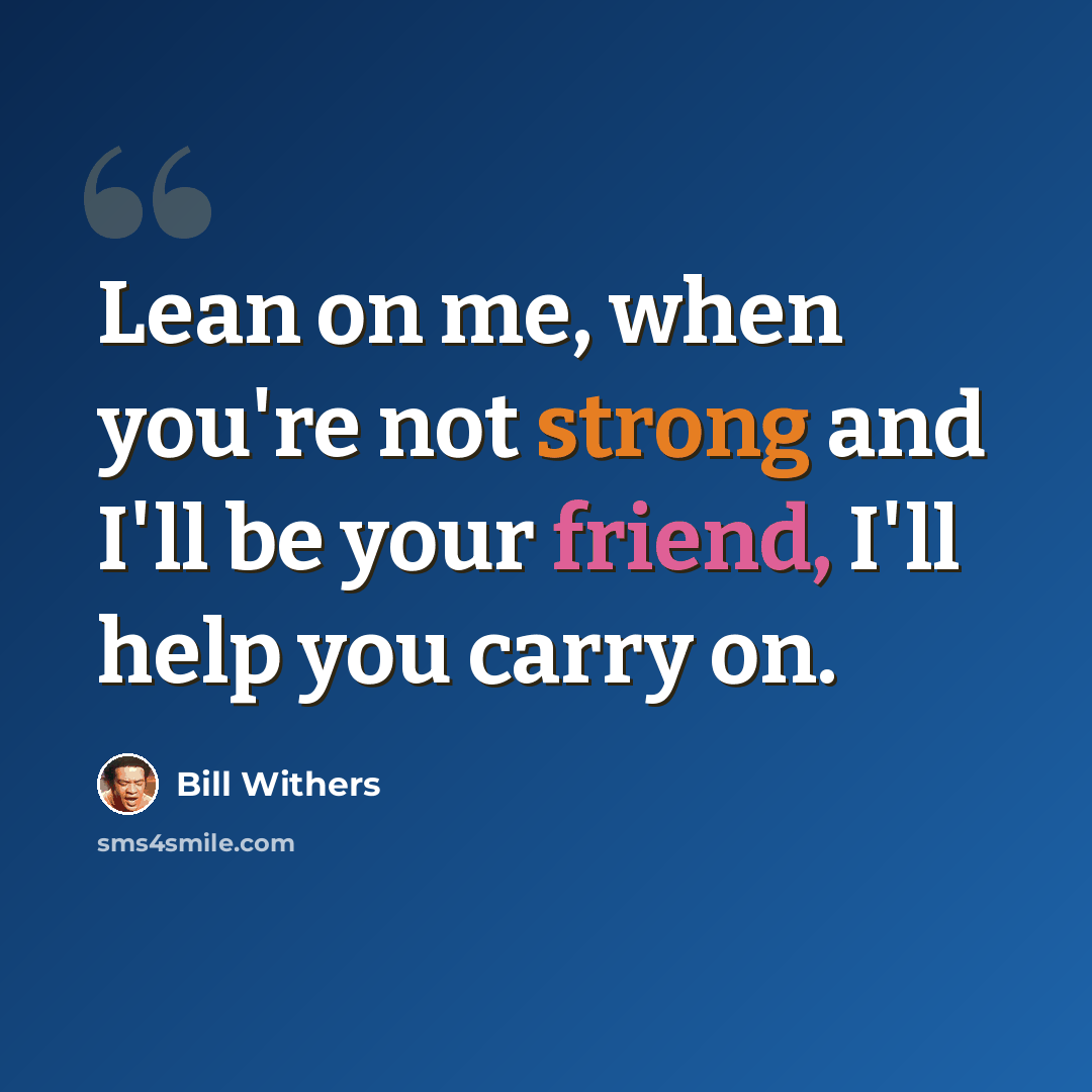 “Lean on me, when you're not strong and I'll be your friend, I'll help you carry on.” quote by Bill Withers