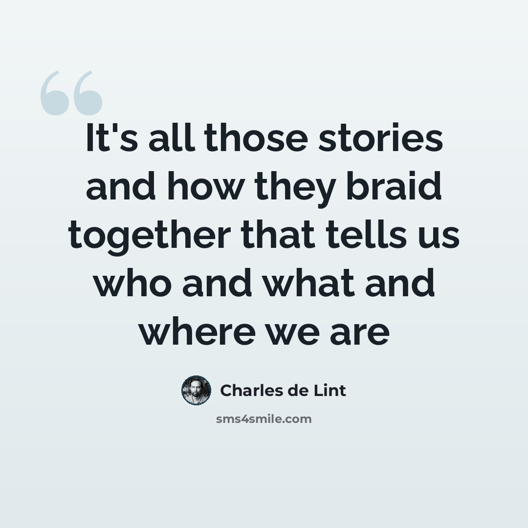 “It's all those stories and how they braid together that tells us who and what and where we are” quote by Charles de Lint