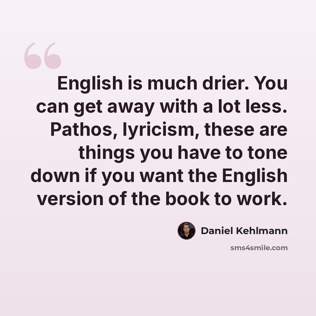 “English is much drier. You can get away with a lot less. Pathos, lyricism, these are things you have to tone down if you want the English version of the book to work.” quote by Daniel Kehlmann