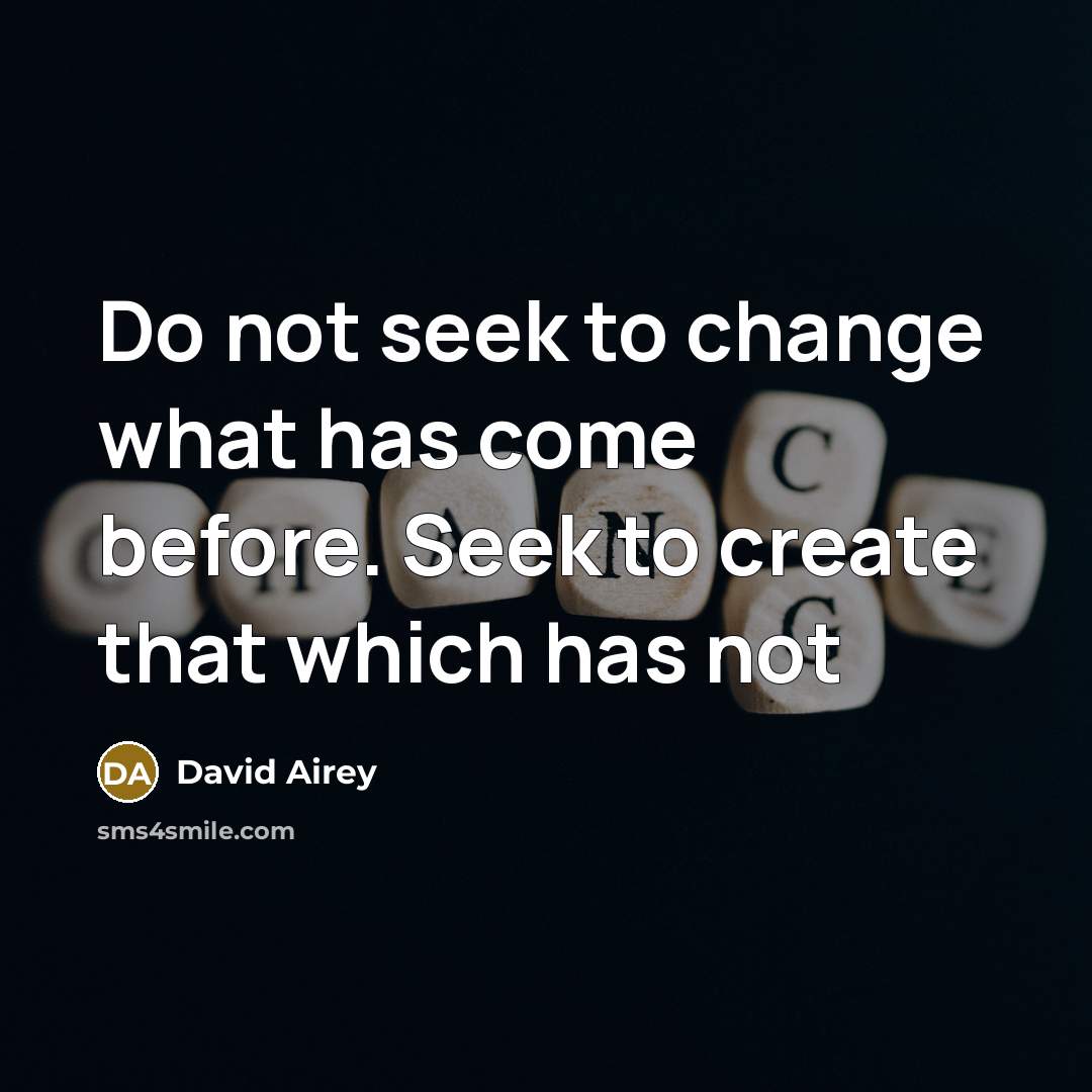“Do not seek to change what has come before. Seek to create that which has not” quote by David Airey