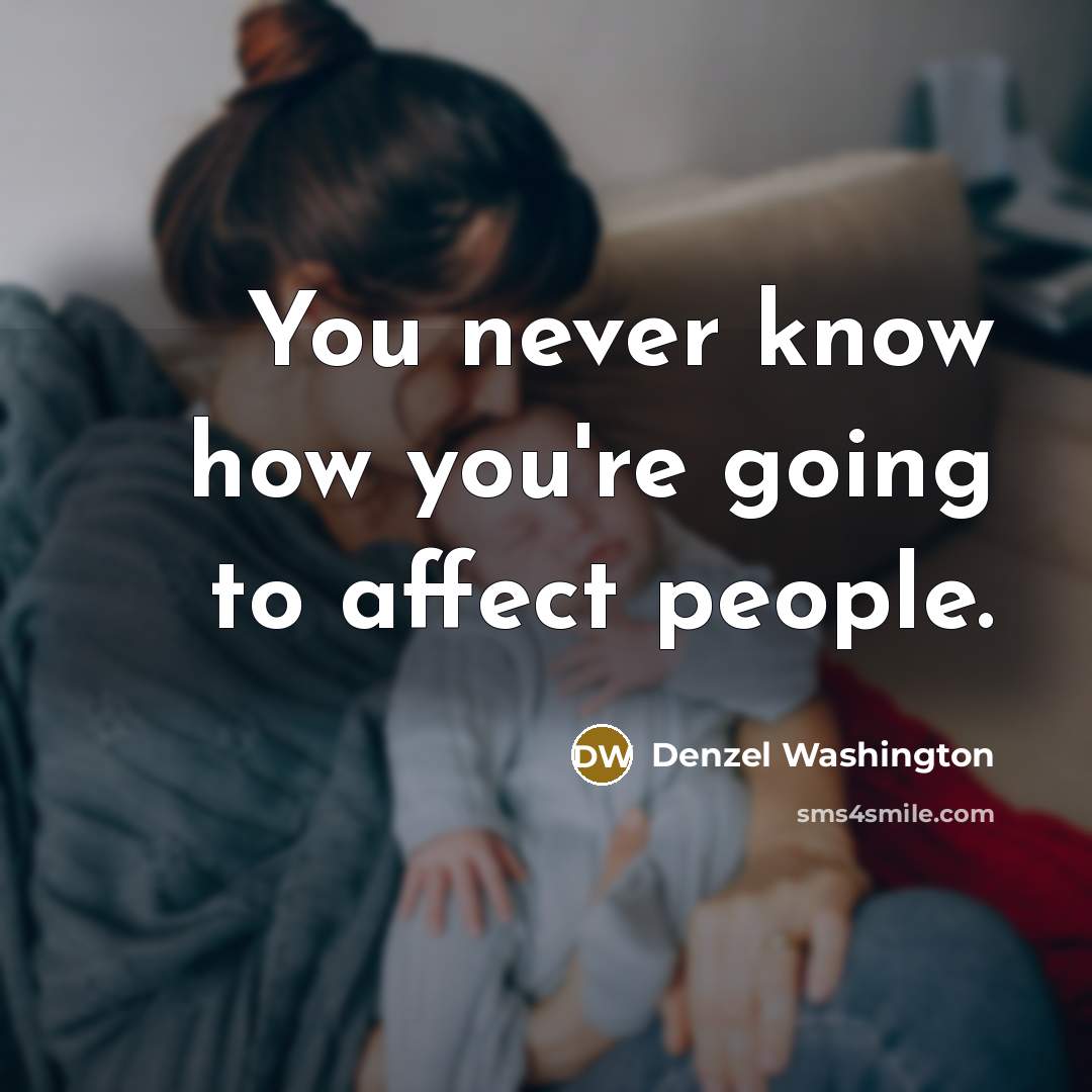 “You never know how you're going to affect people.” quote by Denzel Washington