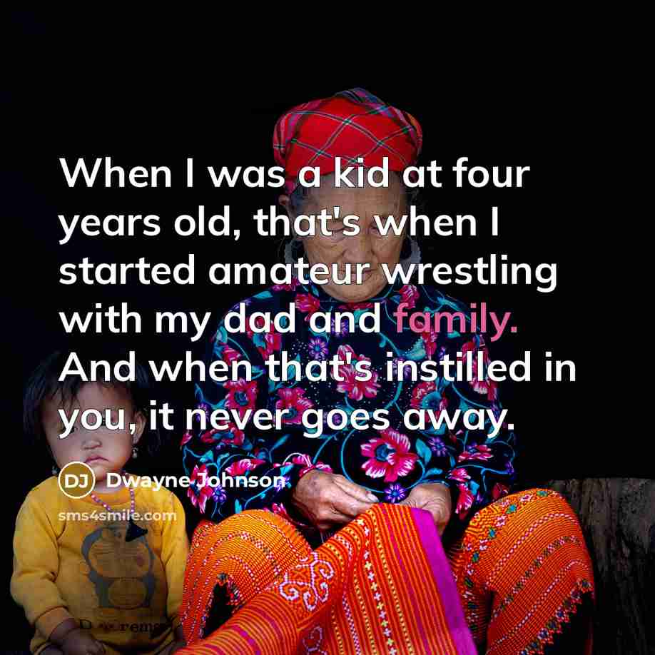 “When I was a kid at four years old, that's when I started amateur wrestling with my dad and family. And when that's instilled in you, it never goes away.” quote by Dwayne Johnson