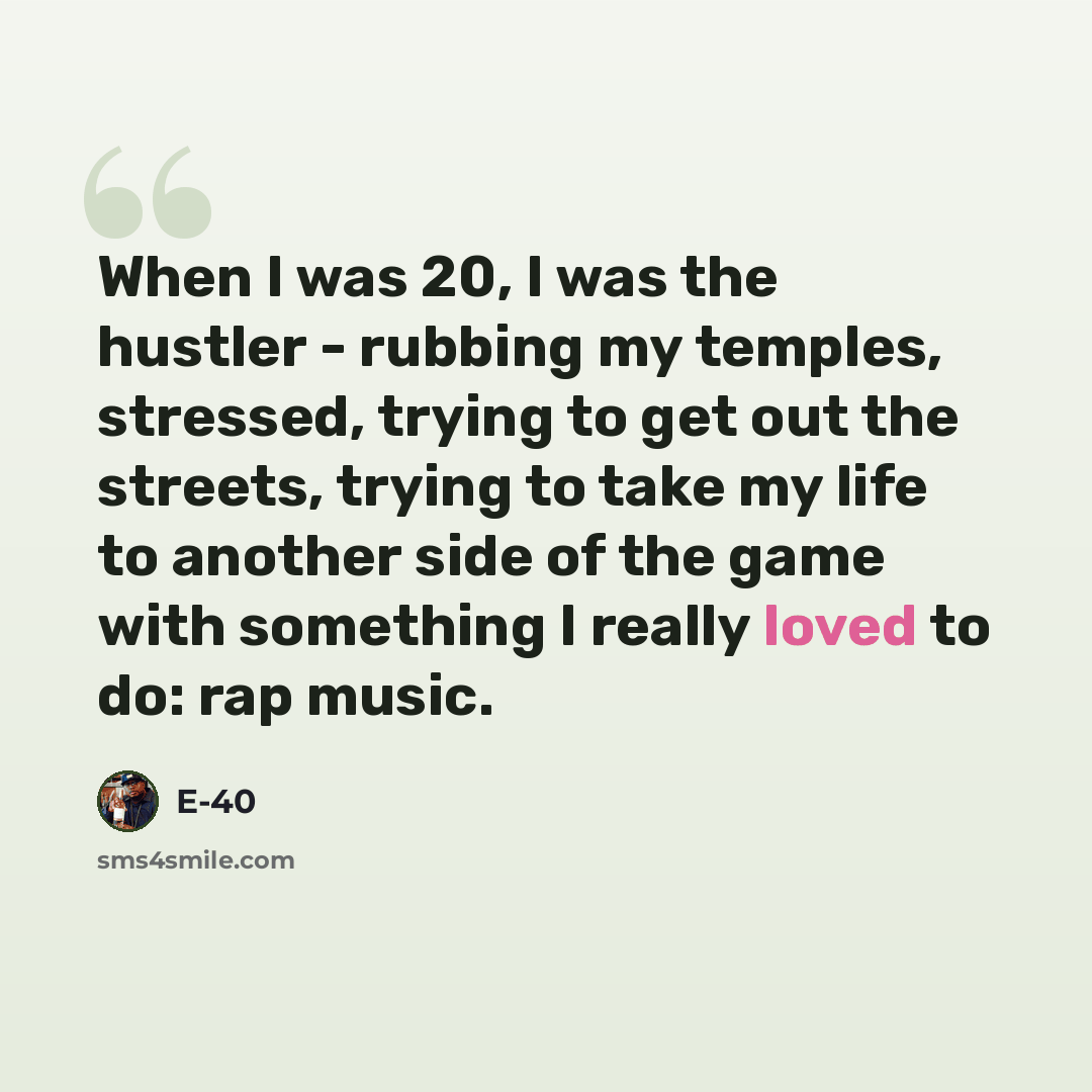 “When I was 20, I was the hustler - rubbing my temples, stressed, trying to get out the streets, trying to take my life to another side of the game with something I really loved to do: rap music.” quote by E-40