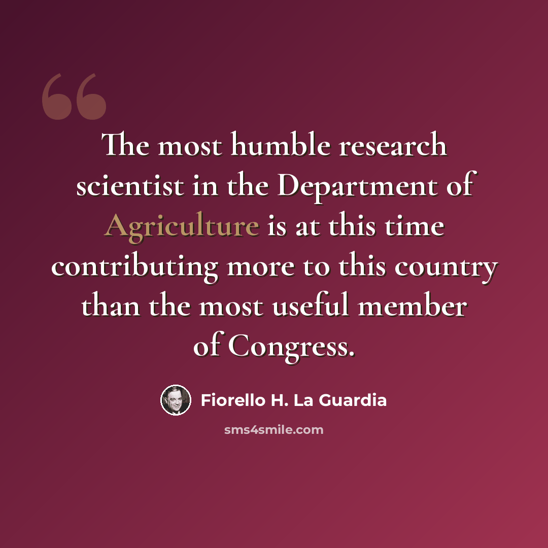 “The most humble research scientist in the Department of Agriculture is at this time contributing more to this country than the most useful member of Congress.” quote by Fiorello H. La Guardia