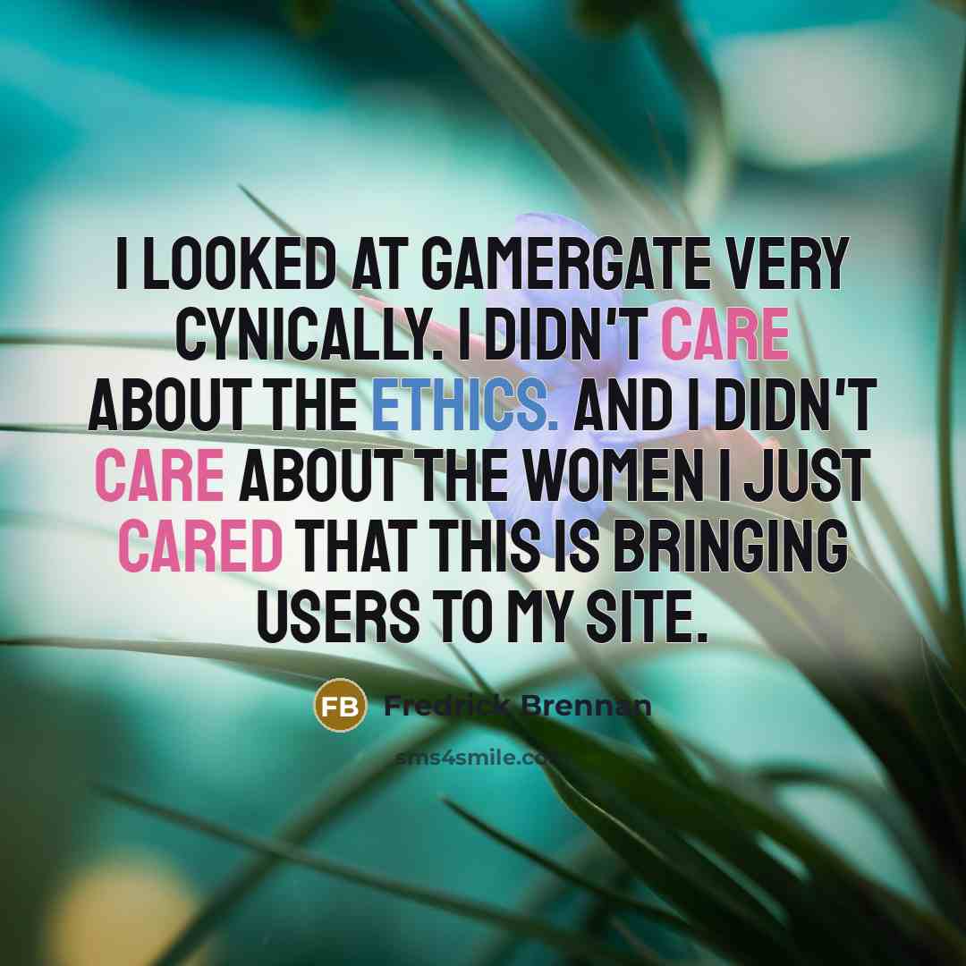 “I looked at Gamergate very cynically. I didn't care about the ethics. And I didn't care about the women I just cared that this is bringing users to my site.” quote by Fredrick Brennan