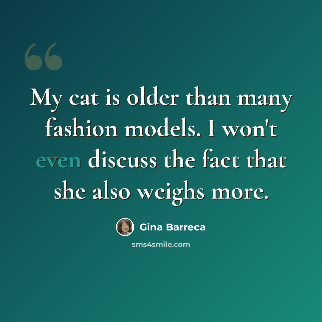 “My cat is older than many fashion models. I won't even discuss the fact that she also weighs more.” quote by Gina Barreca