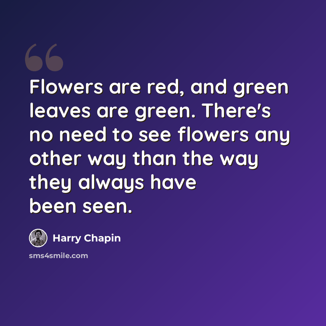 “Flowers are red, and green leaves are green. There's no need to see flowers any other way than the way they always have been seen.” quote by Harry Chapin