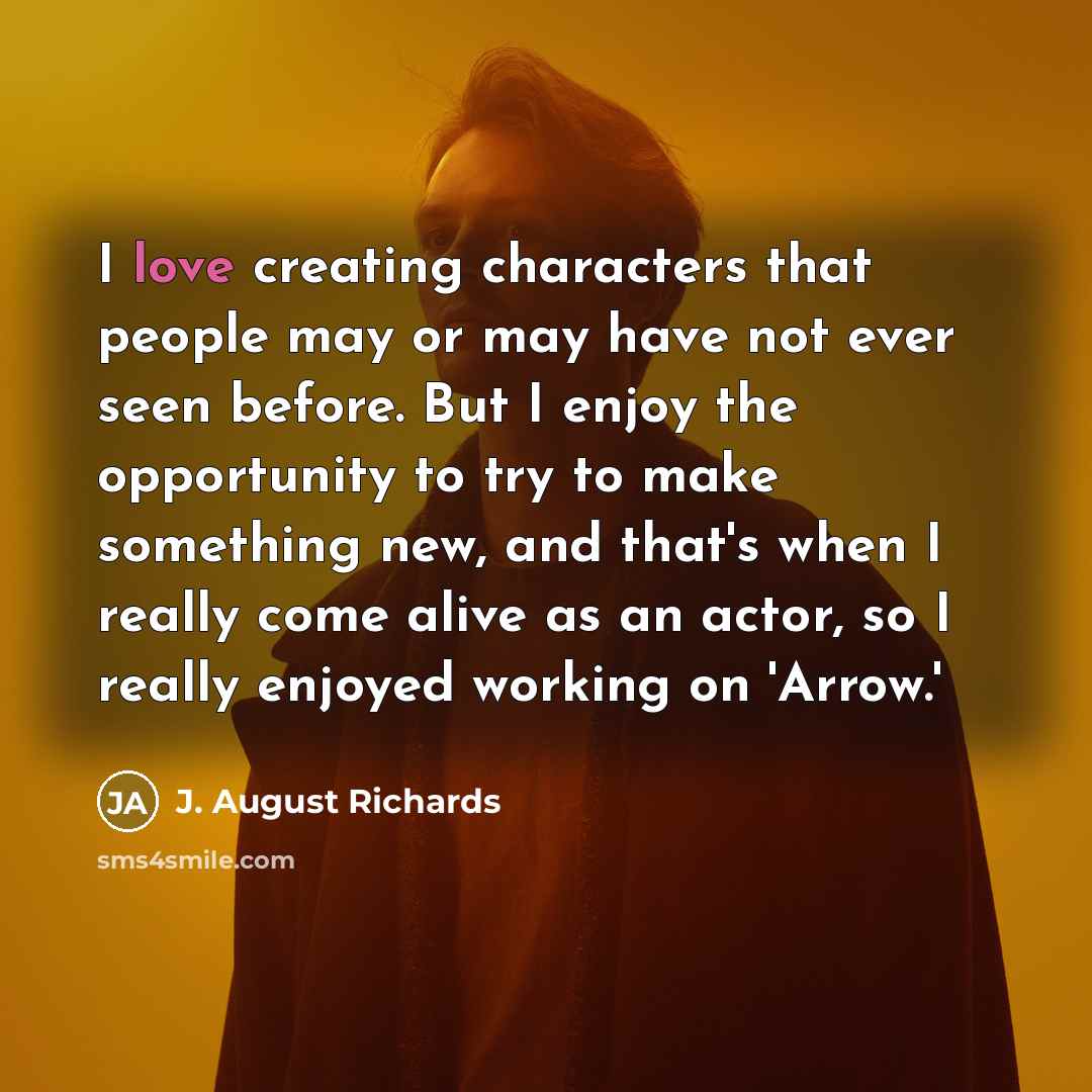 “I love creating characters that people may or may have not ever seen before. But I enjoy the opportunity to try to make something new, and that's when I really come alive as an actor, so I really enjoyed working on 'Arrow.'” quote by J. August Richards