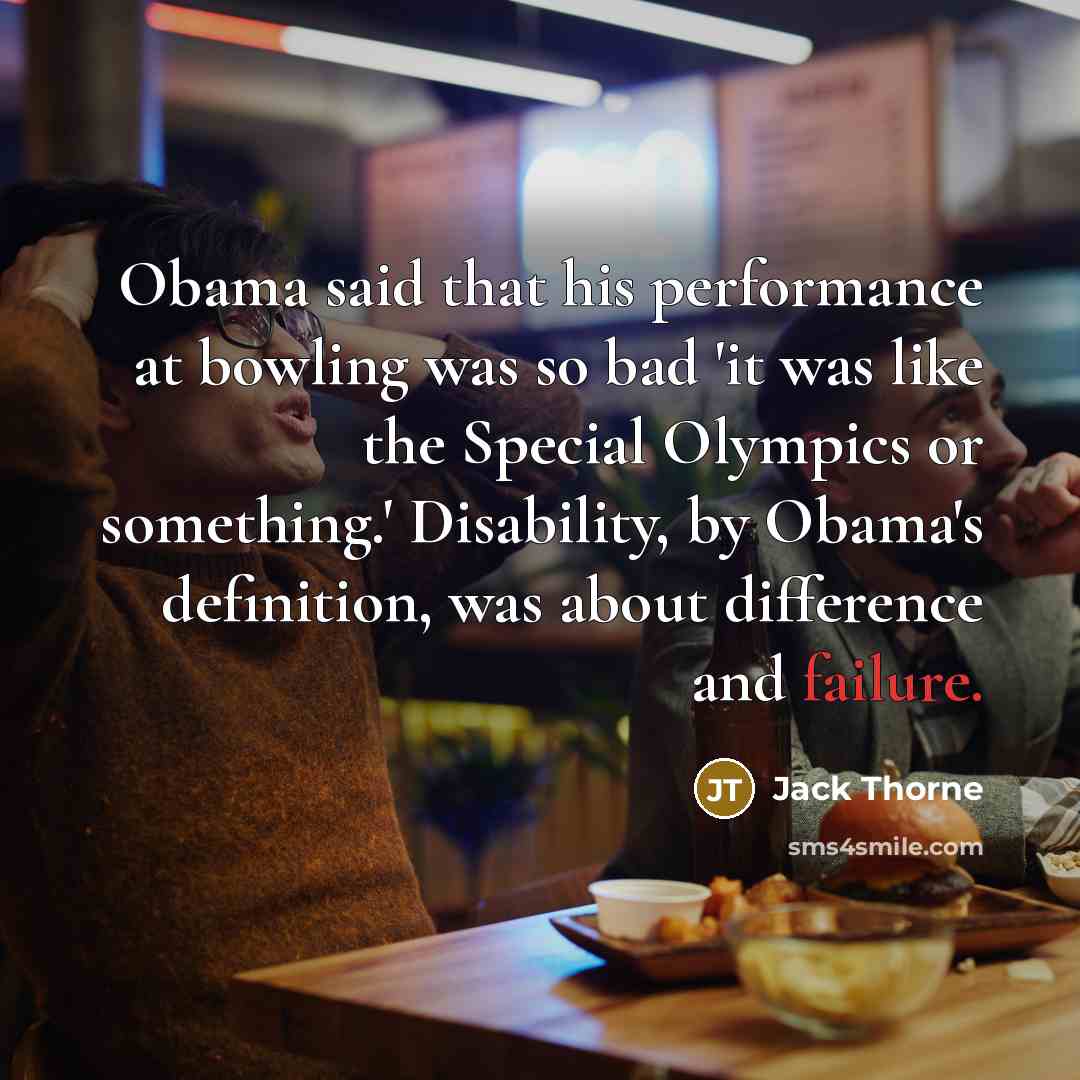 “Obama said that his performance at bowling was so bad 'it was like the Special Olympics or something.' Disability, by Obama's definition, was about difference and failure.” quote by Jack Thorne