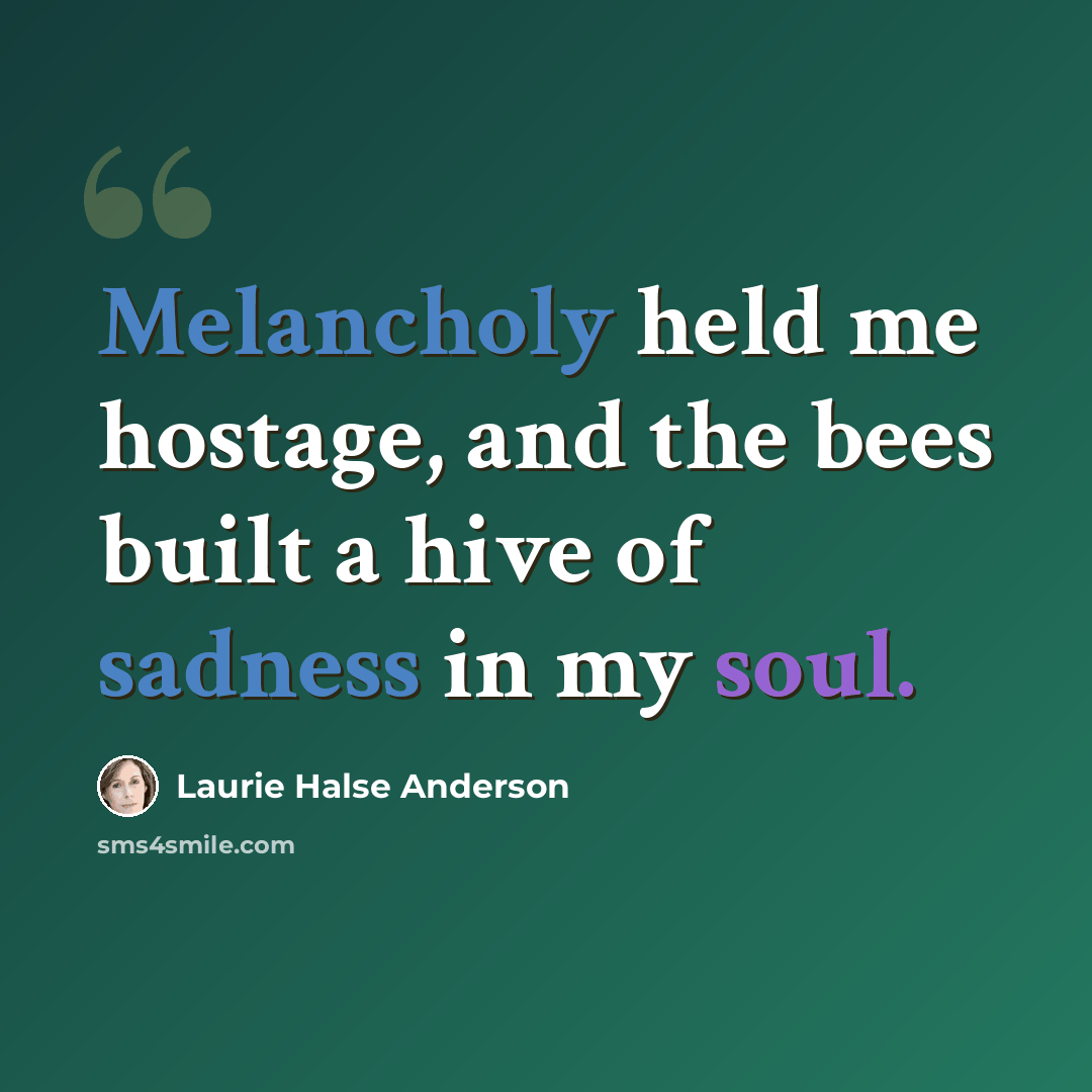 “Melancholy held me hostage, and the bees built a hive of sadness in my soul.” quote by Laurie Halse Anderson