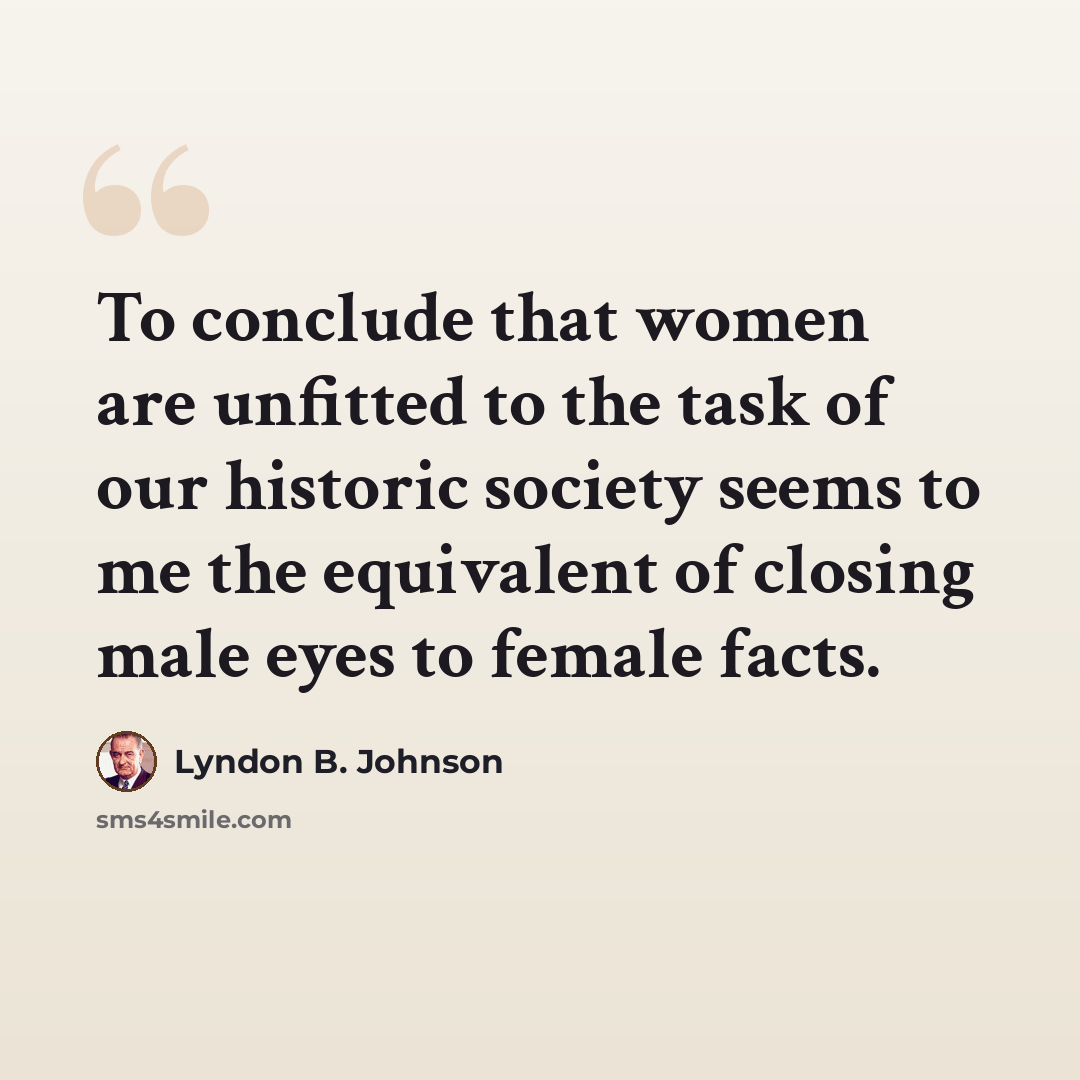 “To conclude that women are unfitted to the task of our historic society seems to me the equivalent of closing male eyes to female facts.” quote by Lyndon B. Johnson