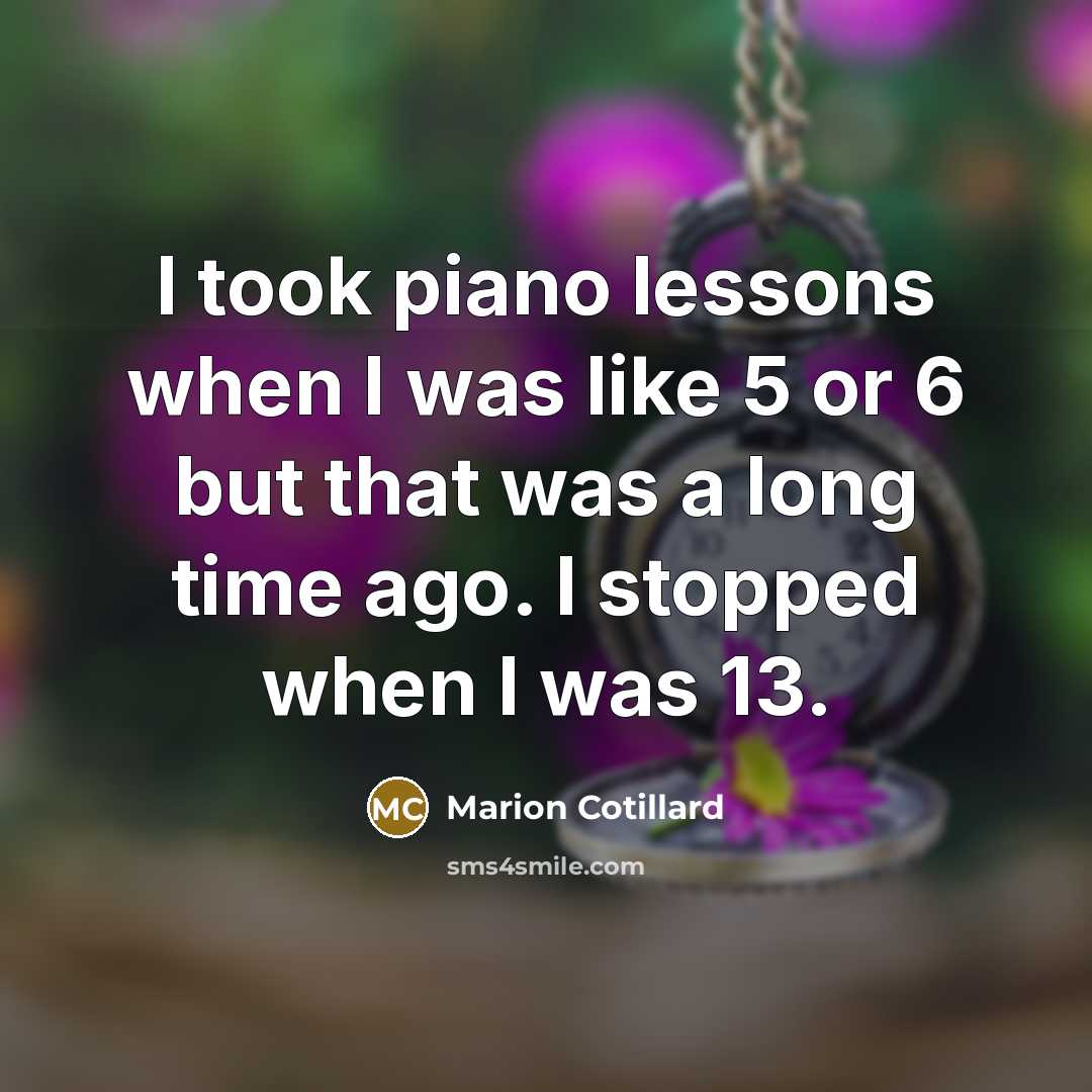 “I took piano lessons when I was like 5 or 6 but that was a long time ago. I stopped when I was 13.” quote by Marion Cotillard