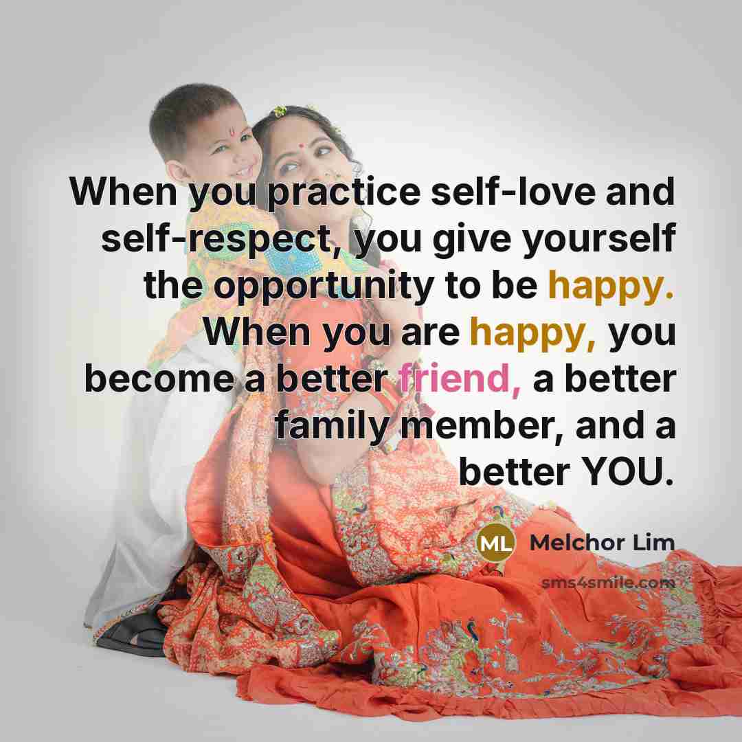 “When you practice self-love and self-respect, you give yourself the opportunity to be happy. When you are happy, you become a better friend, a better family member, and a better YOU.” quote by Melchor Lim
