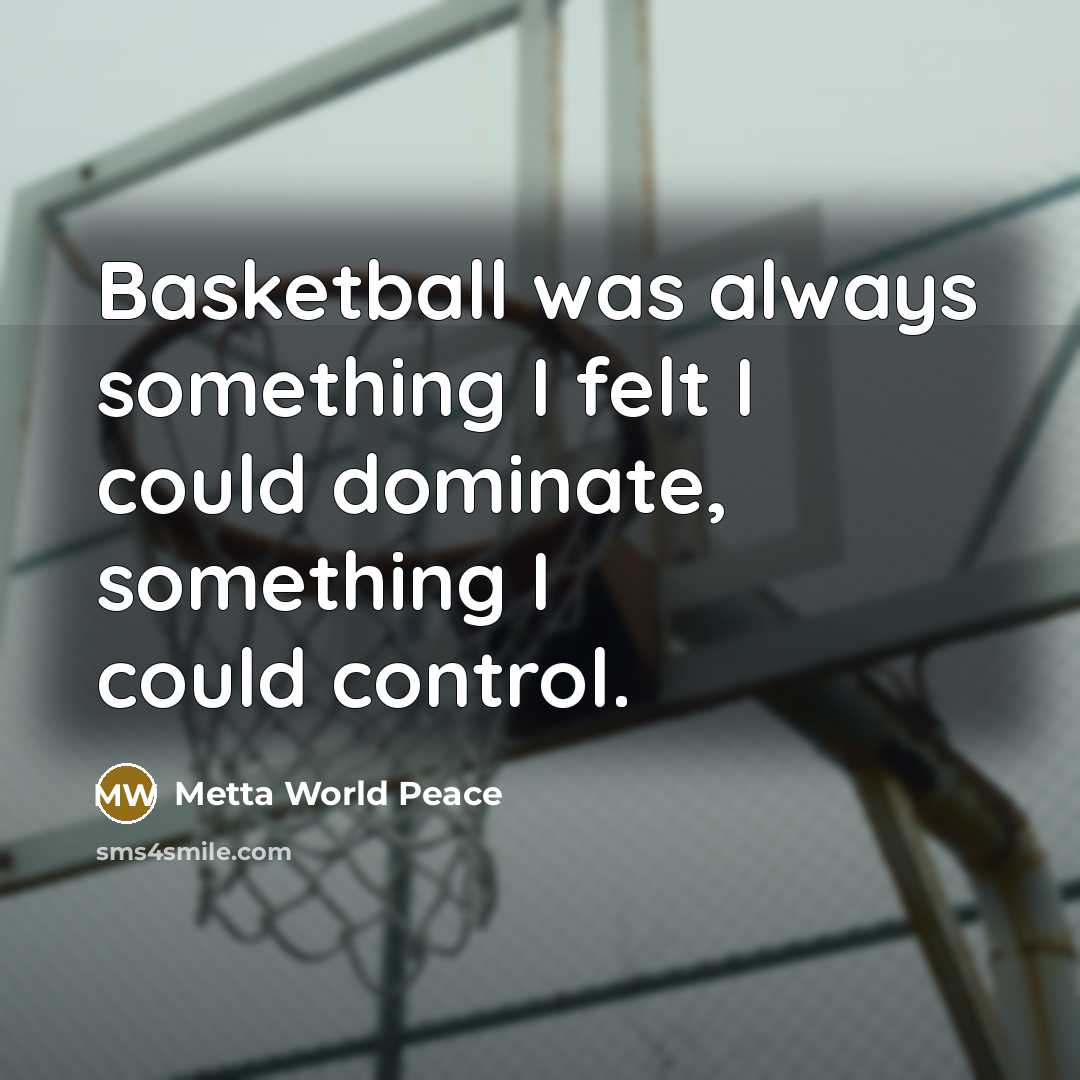 “Basketball was always something I felt I could dominate, something I could control.” quote by Metta World Peace