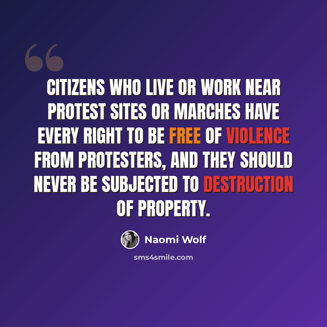 “Citizens who live or work near protest sites or marches have every right to be free of violence from protesters, and they should never be subjected to destruction of property.” quote by Naomi Wolf