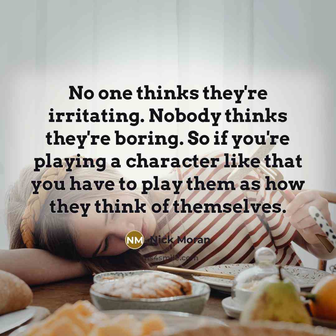 “No one thinks they're irritating. Nobody thinks they're boring. So if you're playing a character like that you have to play them as how they think of themselves.” quote by Nick Moran