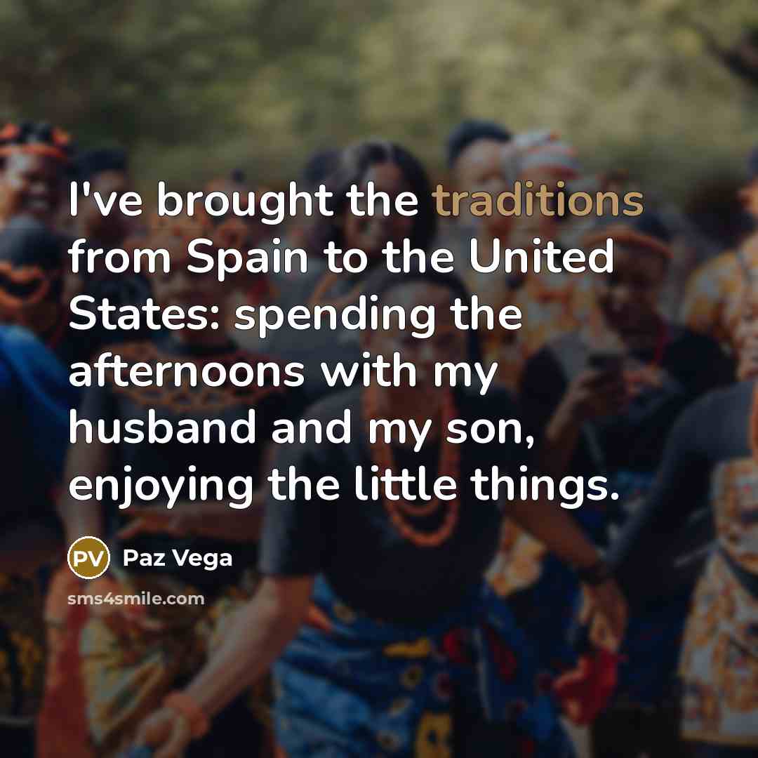 “I've brought the traditions from Spain to the United States: spending the afternoons with my husband and my son, enjoying the little things.” quote by Paz Vega