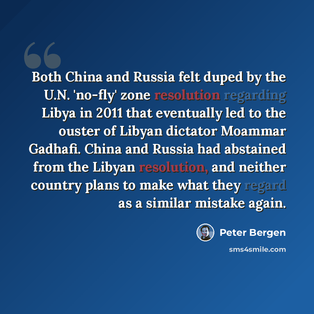 “Both China and Russia felt duped by the U.N. 'no-fly' zone resolution regarding Libya in 2011 that eventually led to the ouster of Libyan dictator Moammar Gadhafi. China and Russia had abstained from the Libyan resolution, and neither country plans to make what they regard as a similar mistake…” quote by Peter Bergen