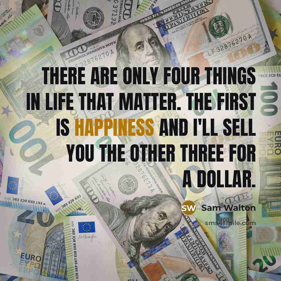 “There are only four things in life that matter. The first is happiness and I'll sell you the other three for a dollar.” quote by Sam Walton