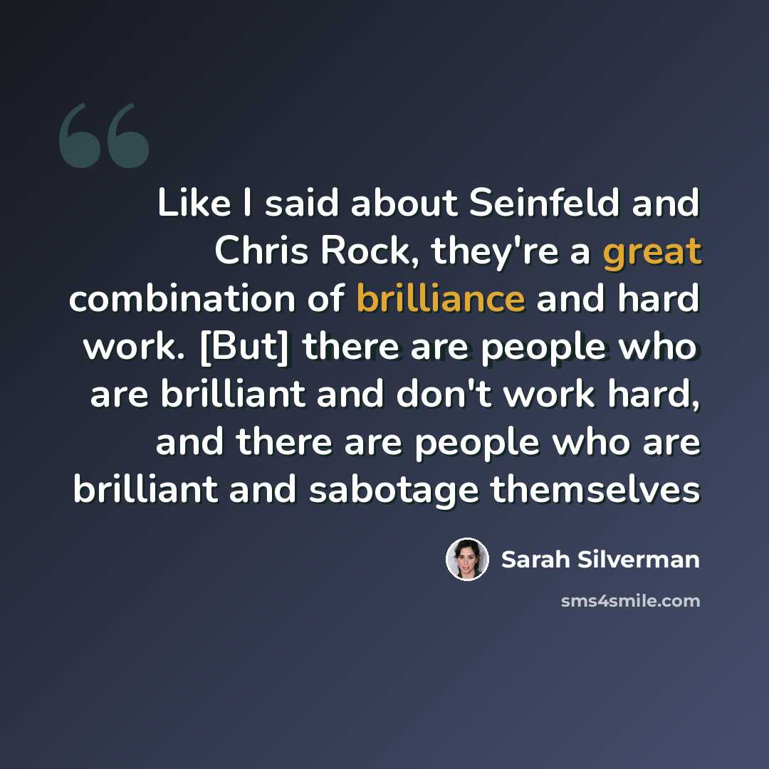 “Like I said about Seinfeld and Chris Rock, they're a great combination of brilliance and hard work. [But] there are people who are brilliant and don't work hard, and there are people who are brilliant and sabotage themselves” quote by Sarah Silverman