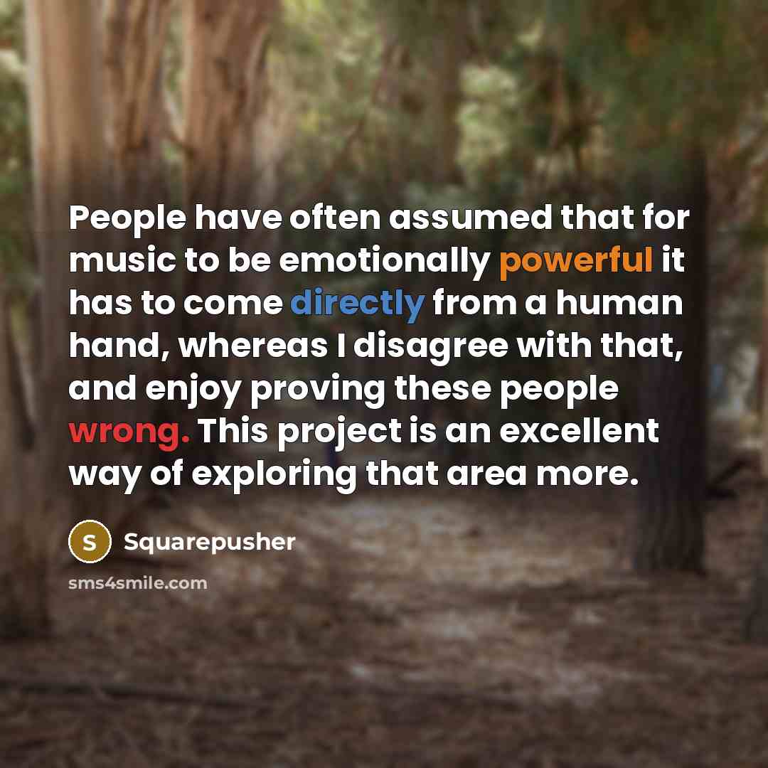 “People have often assumed that for music to be emotionally powerful it has to come directly from a human hand, whereas I disagree with that, and enjoy proving these people wrong. This project is an excellent way of exploring that area more.” quote by Squarepusher