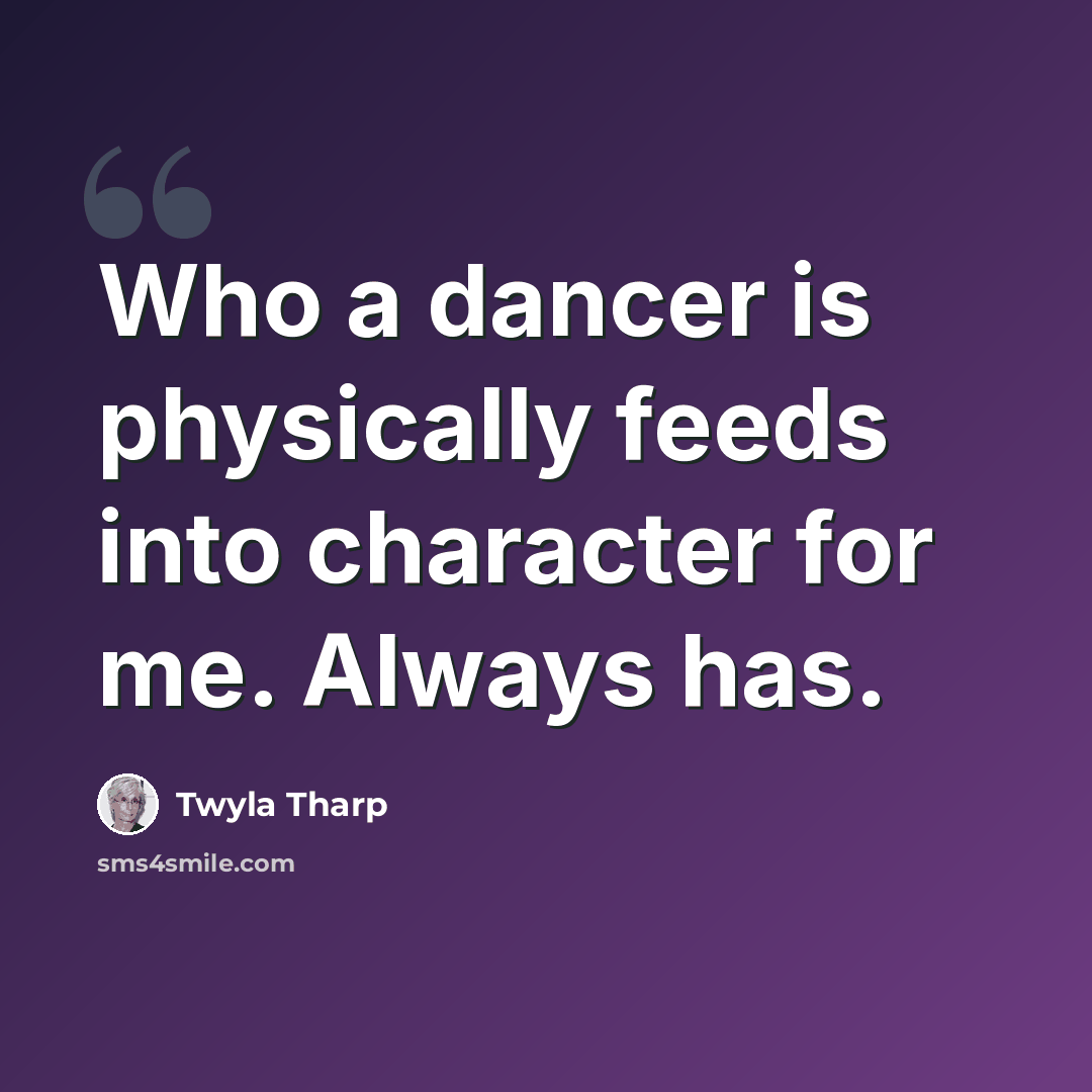“Who a dancer is physically feeds into character for me. Always has.” quote by Twyla Tharp