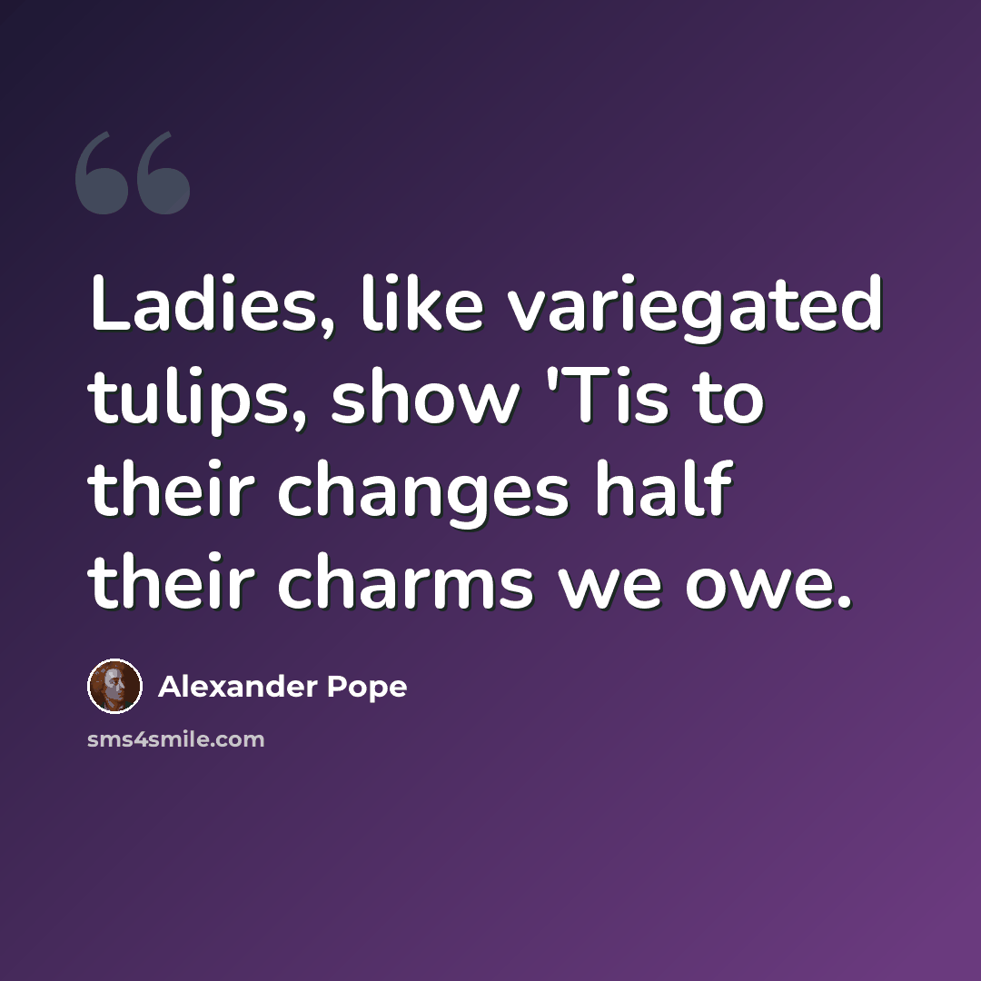 “Ladies, like variegated tulips, show 'Tis to their changes half their charms we owe.” quote by Alexander Pope