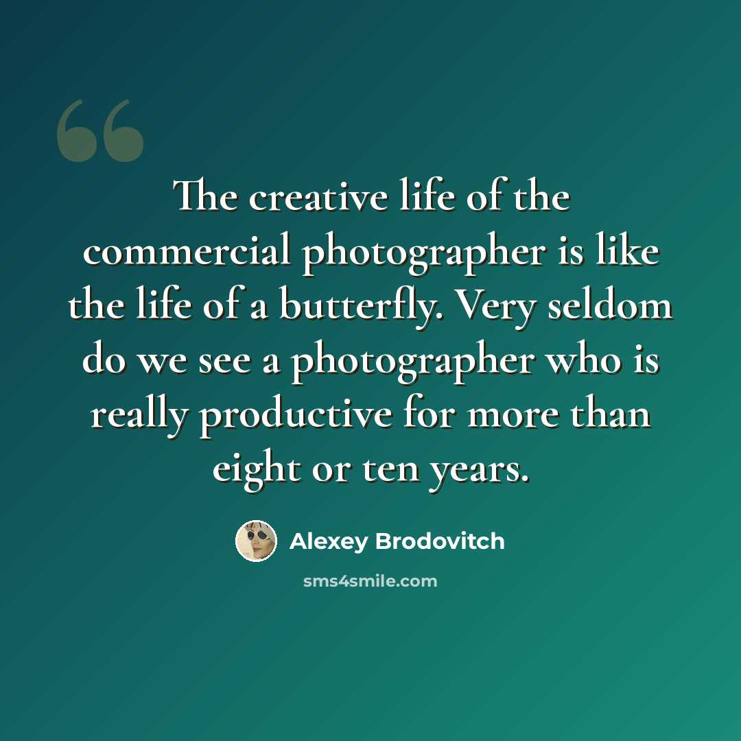 “The creative life of the commercial photographer is like the life of a butterfly. Very seldom do we see a photographer who is really productive for more than eight or ten years.” quote by Alexey Brodovitch