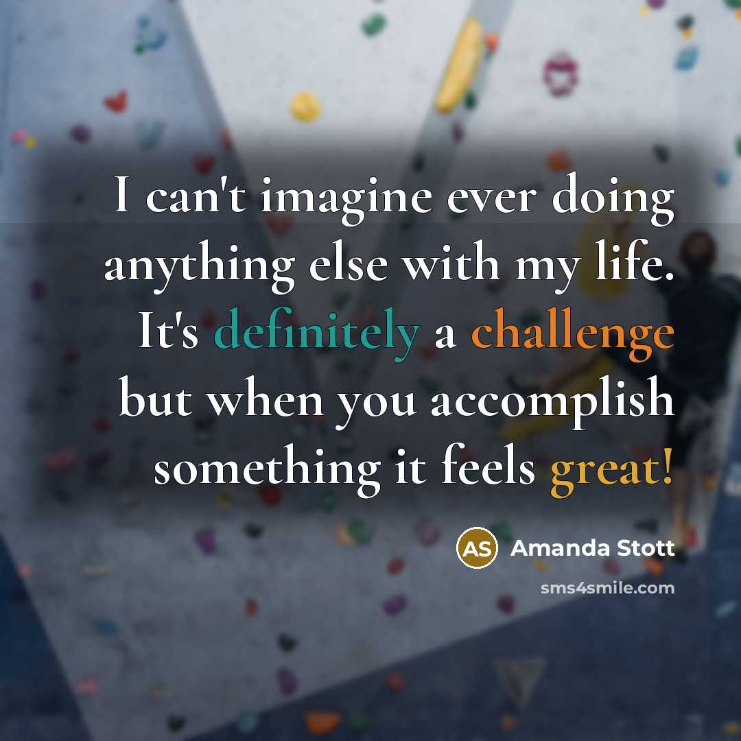 “I can't imagine ever doing anything else with my life. It's definitely a challenge but when you accomplish something it feels great!” quote by Amanda Stott