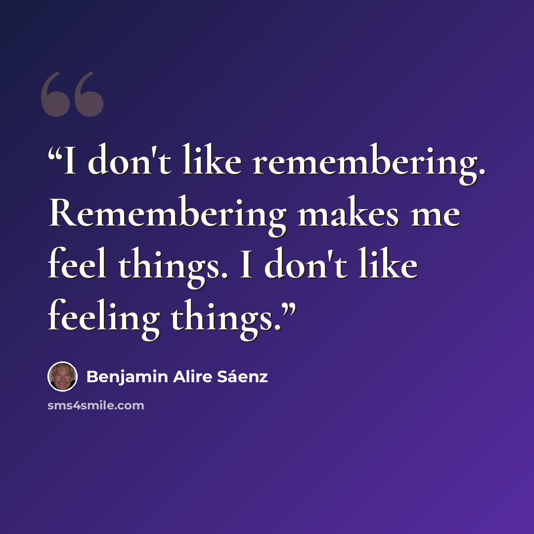 “I don't like remembering. Remembering makes me feel things. I don't like feeling things.” quote by Benjamin Alire Sáenz