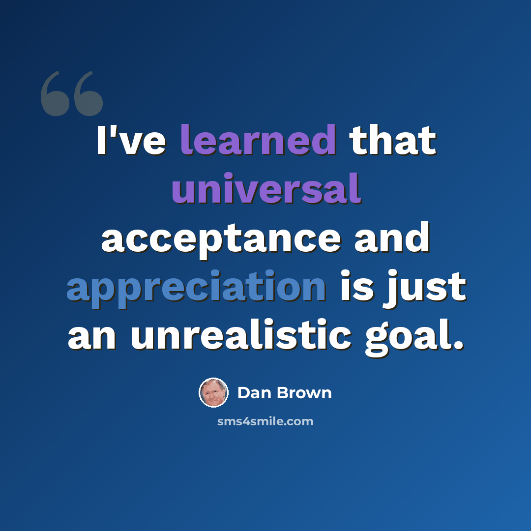 “I've learned that universal acceptance and appreciation is just an unrealistic goal.” quote by Dan Brown