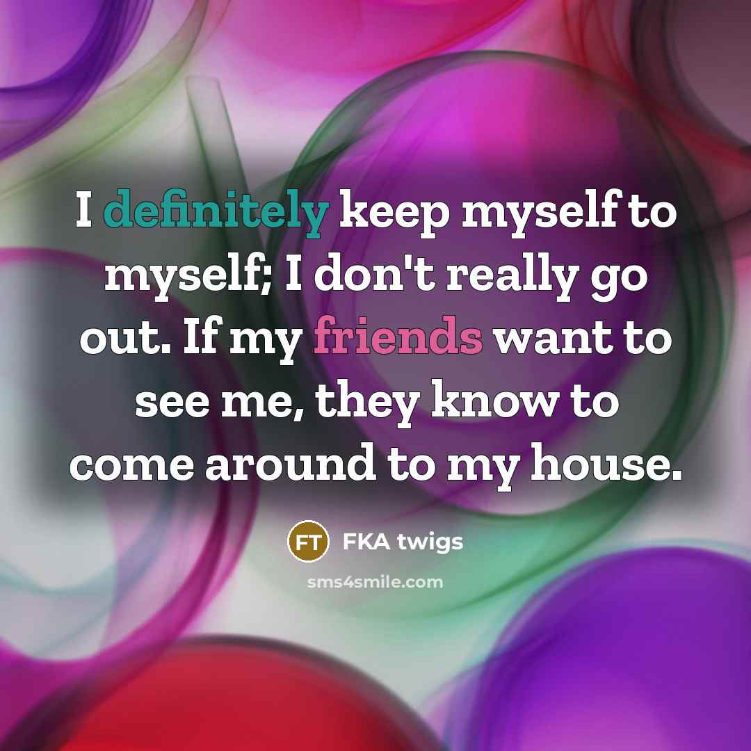 “I definitely keep myself to myself; I don't really go out. If my friends want to see me, they know to come around to my house.” quote by FKA twigs