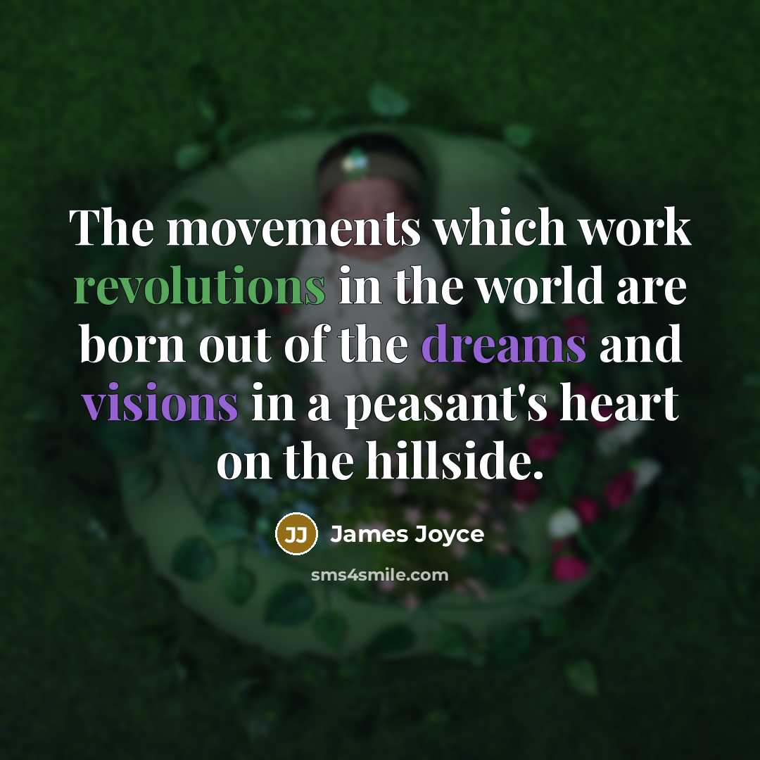 “The movements which work revolutions in the world are born out of the dreams and visions in a peasant's heart on the hillside.” quote by James Joyce