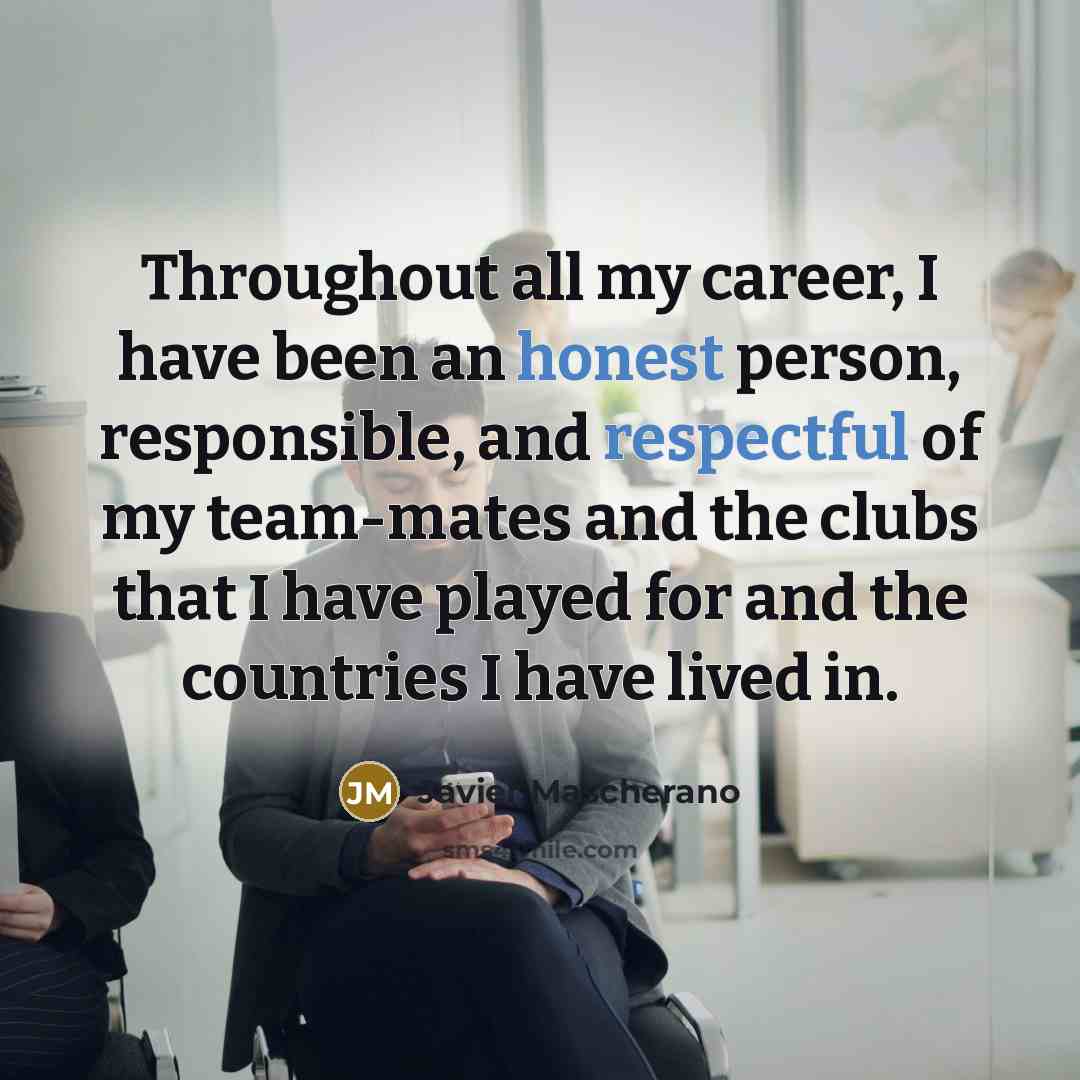 “Throughout all my career, I have been an honest person, responsible, and respectful of my team-mates and the clubs that I have played for and the countries I have lived in.” quote by Javier Mascherano