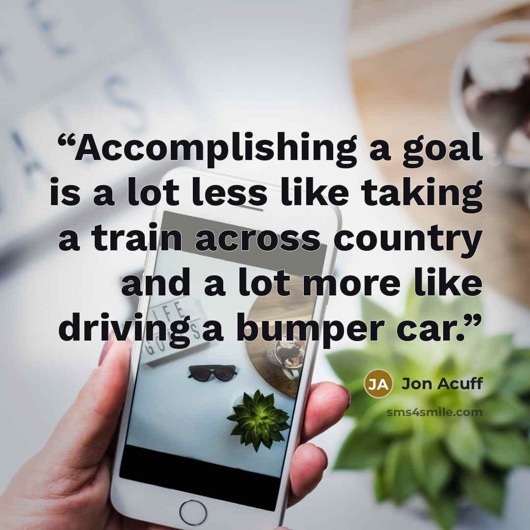 “Accomplishing a goal is a lot less like taking a train across country and a lot more like driving a bumper car.” quote by Jon Acuff