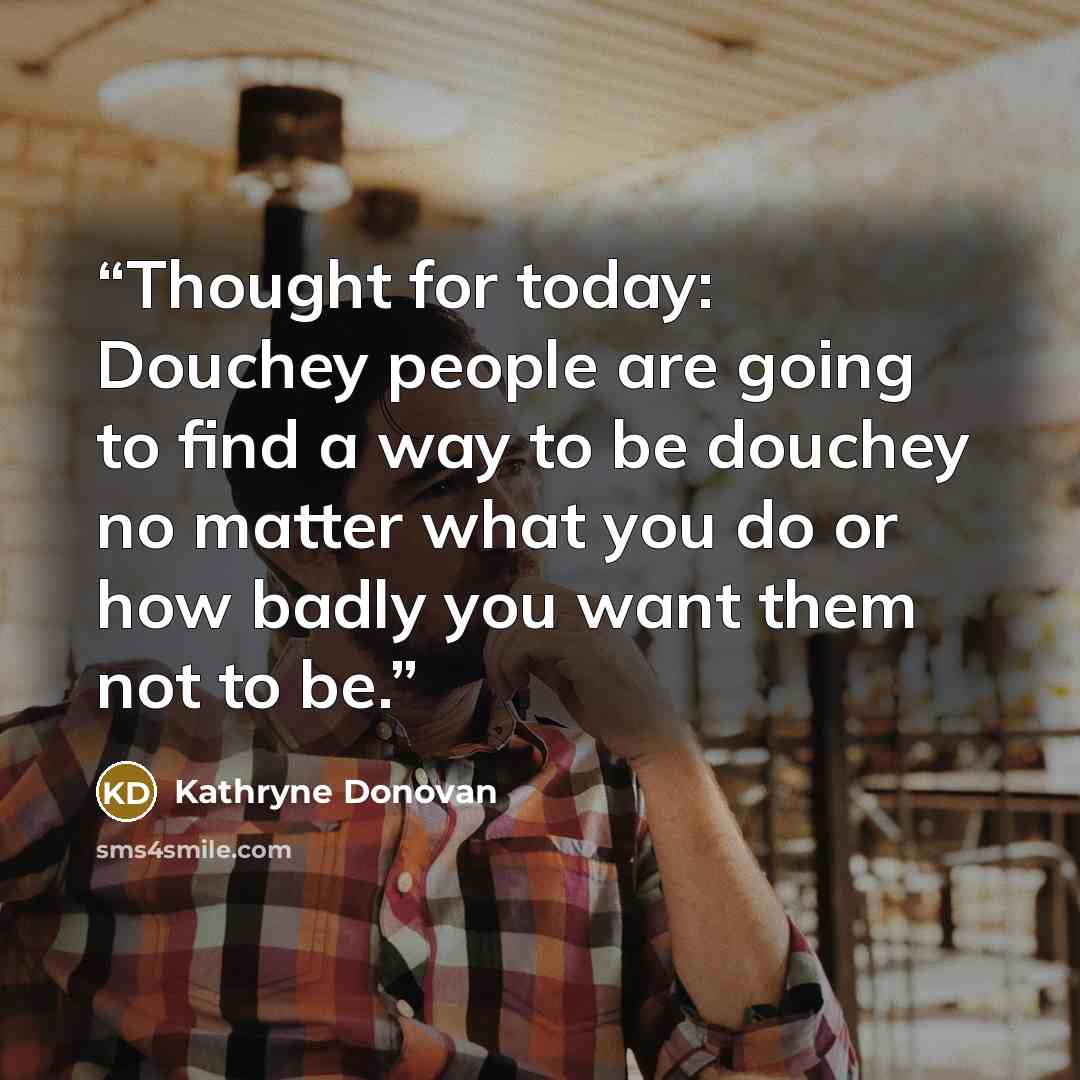 “Thought for today: Douchey people are going to find a way to be douchey no matter what you do or how badly you want them not to be.” quote by Kathryne Donovan