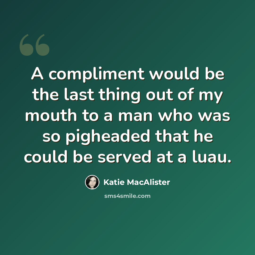 “A compliment would be the last thing out of my mouth to a man who was so pigheaded that he could be served at a luau.” quote by Katie MacAlister