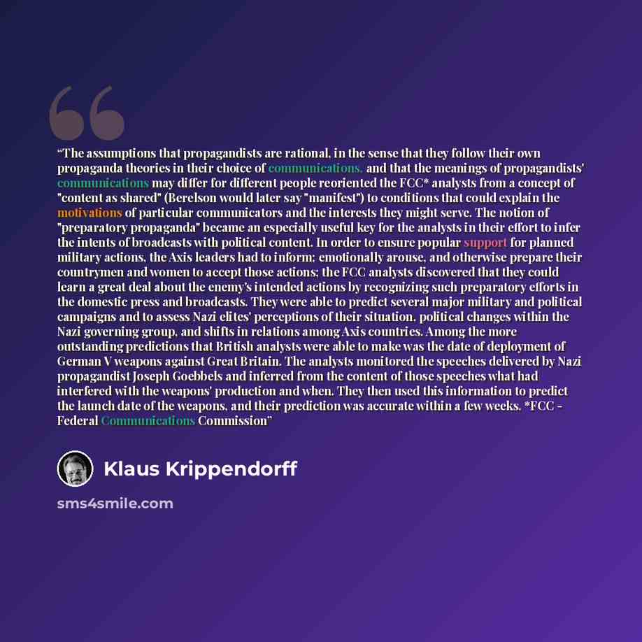 “The assumptions that propagandists are rational, in the sense that they follow their own propaganda theories in their choice of communications, and that the meanings of propagandists' communications may differ for different people reoriented the FCC* analysts from a concept of "content as shared"…” quote by Klaus Krippendorff