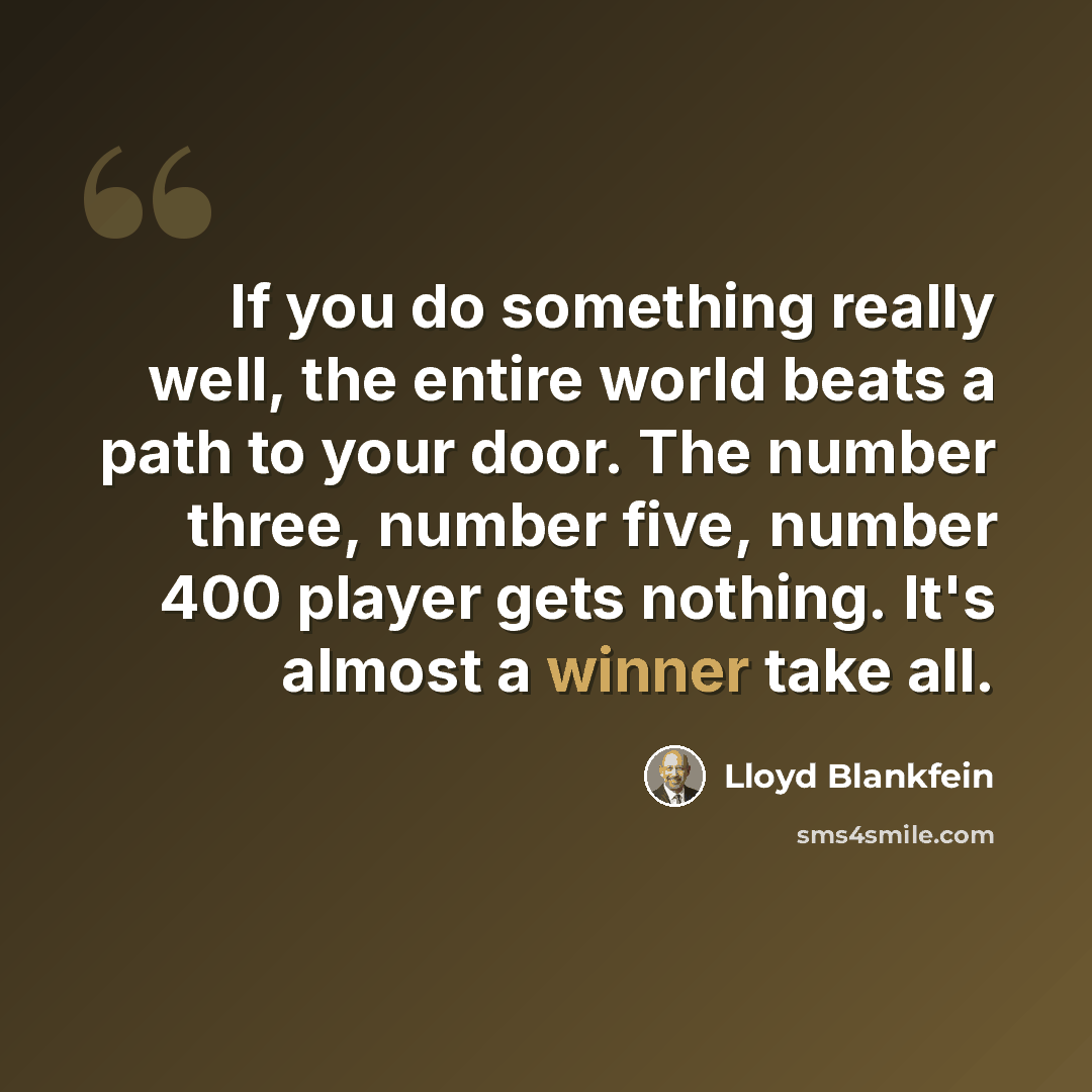 “If you do something really well, the entire world beats a path to your door. The number three, number five, number 400 player gets nothing. It's almost a winner take all.” quote by Lloyd Blankfein