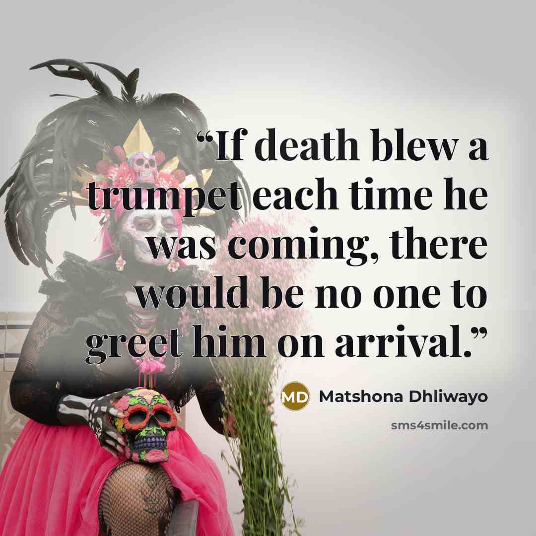 “If death blew a trumpet each time he was coming, there would be no one to greet him on arrival.” quote by Matshona Dhliwayo