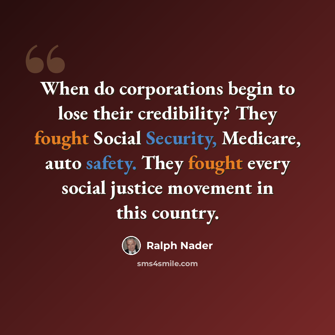 “When do corporations begin to lose their credibility? They fought Social Security, Medicare, auto safety. They fought every social justice movement in this country.” quote by Ralph Nader