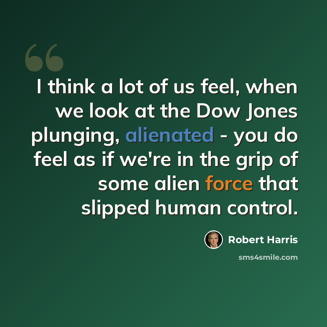 “I think a lot of us feel, when we look at the Dow Jones plunging, alienated - you do feel as if we're in the grip of some alien force that slipped human control.” quote by Robert Harris