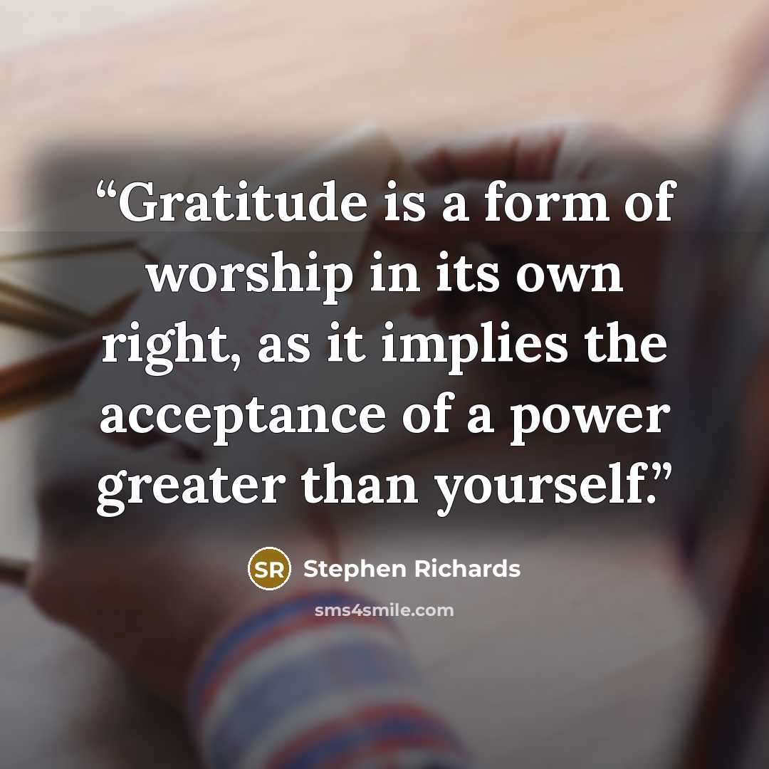 “Gratitude is a form of worship in its own right, as it implies the acceptance of a power greater than yourself.” quote by Stephen Richards
