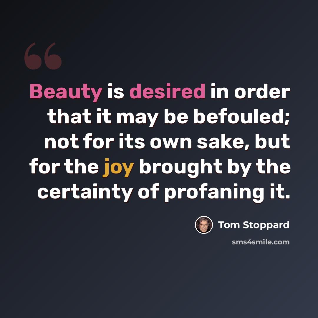“Beauty is desired in order that it may be befouled; not for its own sake, but for the joy brought by the certainty of profaning it.” quote by Tom Stoppard